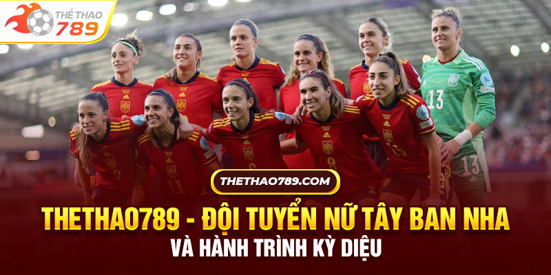 Thethao789 - Đội Tuyển Nữ Tây Ban Nha Và Hành Trình Kỳ Diệu